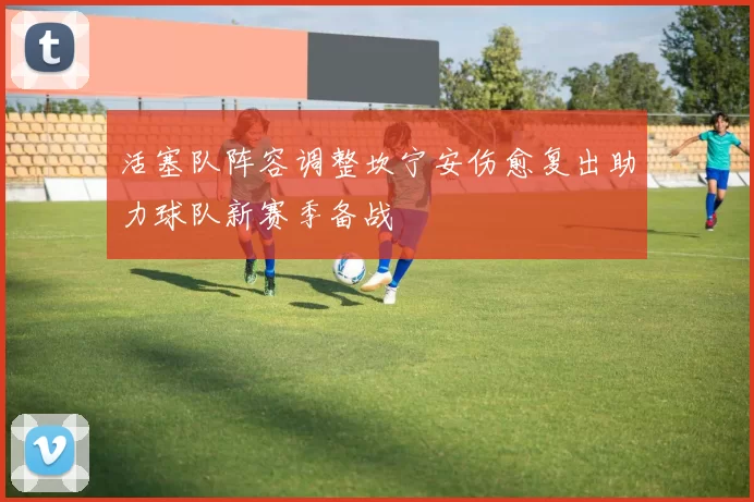活塞队阵容调整坎宁安伤愈复出助力球队新赛季备战