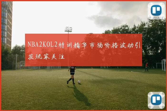 NBA2KOL2特训精华市场价格波动引发玩家关注