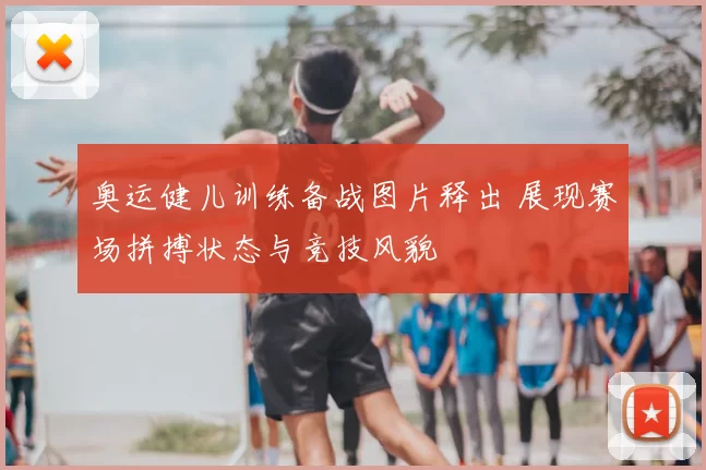 奥运健儿训练备战图片释出 展现赛场拼搏状态与竞技风貌