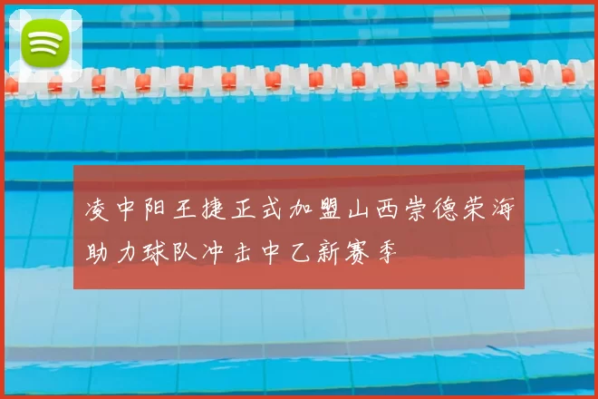 凌中阳王捷正式加盟山西崇德荣海助力球队冲击中乙新赛季