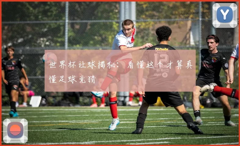 世界杯让球揭秘:看懂这个才算真懂足球竞猜