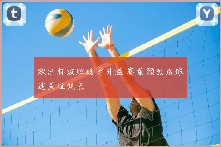 欧洲杯波胆赔率升温 赛前预测成球迷关注焦点