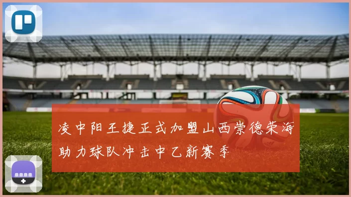 凌中阳王捷正式加盟山西崇德荣海助力球队冲击中乙新赛季