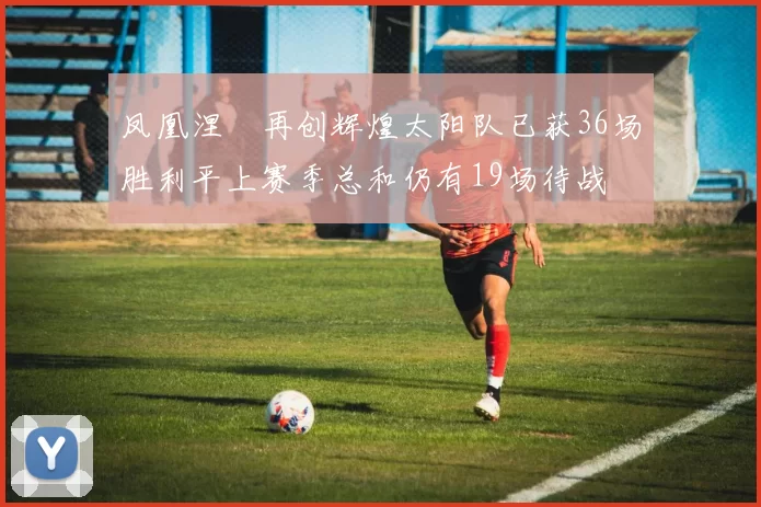 凤凰涅槃再创辉煌太阳队已获36场胜利平上赛季总和仍有19场待战
