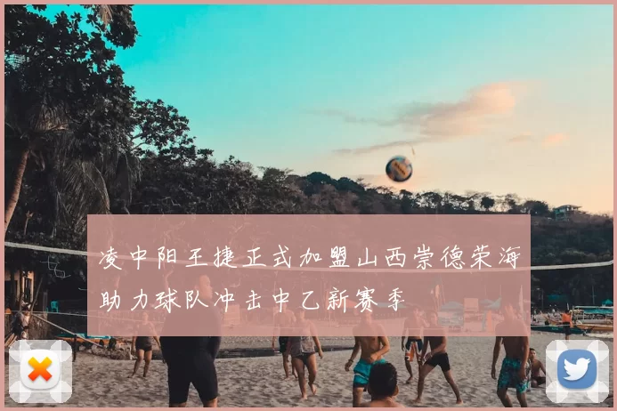 凌中阳王捷正式加盟山西崇德荣海助力球队冲击中乙新赛季