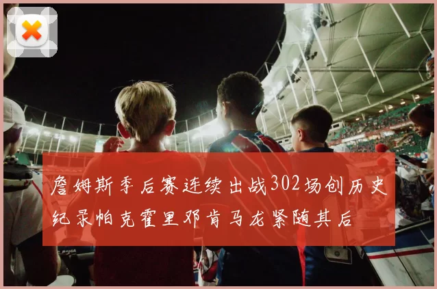 詹姆斯季后赛连续出战302场创历史纪录帕克霍里邓肯马龙紧随其后