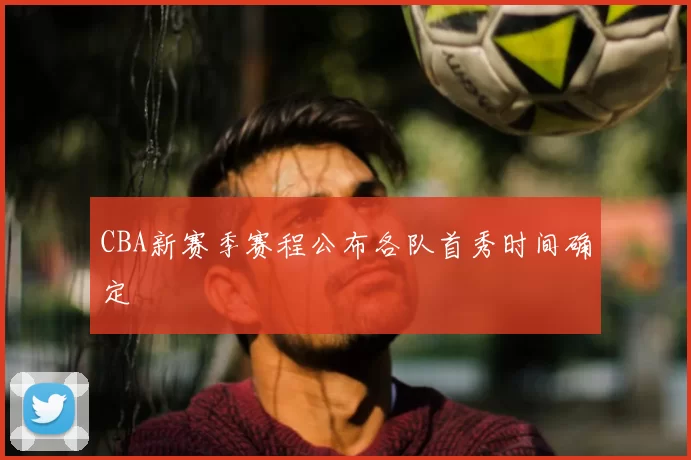 CBA新赛季赛程公布各队首秀时间确定