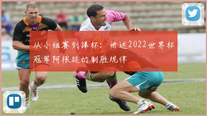 从小组赛到捧杯：讲述2022世界杯冠军阿根廷的制胜规律
