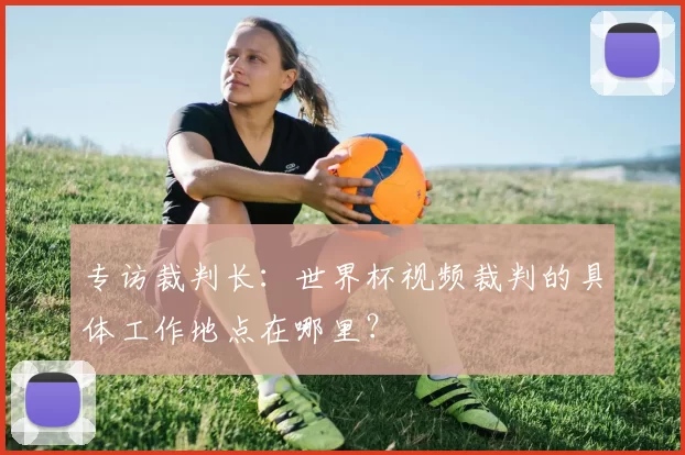 专访裁判长：世界杯视频裁判的具体工作地点在哪里？
