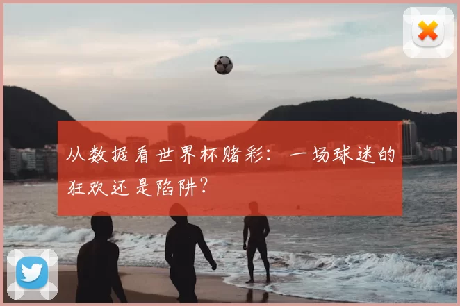从数据看世界杯赌彩：一场球迷的狂欢还是陷阱？