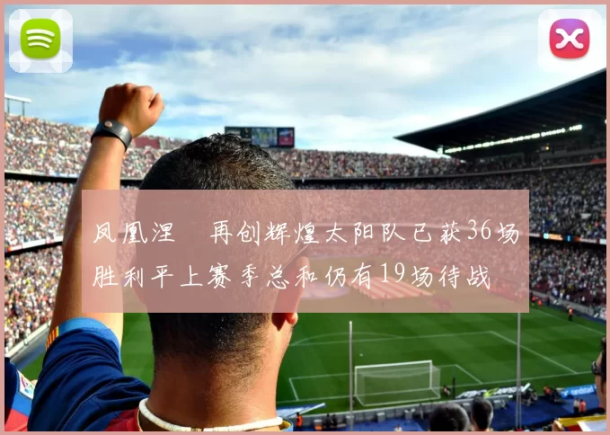 凤凰涅槃再创辉煌太阳队已获36场胜利平上赛季总和仍有19场待战