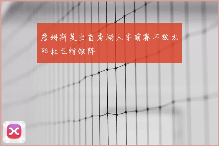 詹姆斯复出首秀湖人季前赛不敌太阳杜兰特缺阵