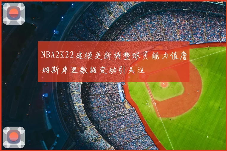 NBA2K22建模更新调整球员能力值詹姆斯库里数据变动引关注