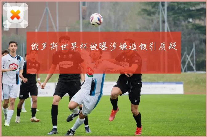 俄罗斯世界杯被曝涉嫌造假引质疑