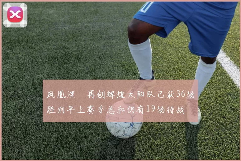 凤凰涅槃再创辉煌太阳队已获36场胜利平上赛季总和仍有19场待战