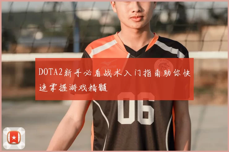 DOTA2新手必看战术入门指南助你快速掌握游戏精髓