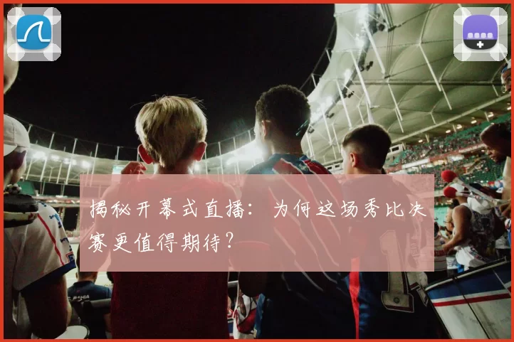 揭秘开幕式直播:为何这场秀比决赛更值得期待?