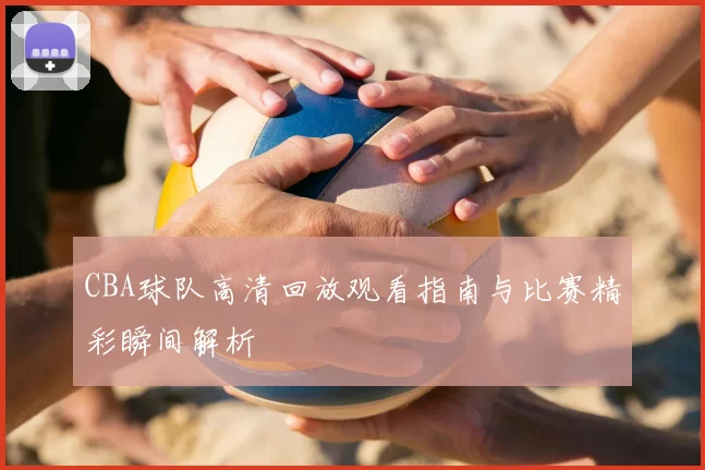 CBA球队高清回放观看指南与比赛精彩瞬间解析