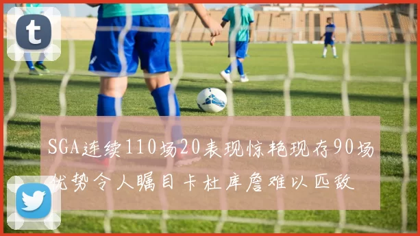 SGA连续110场20表现惊艳现存90场优势令人瞩目卡杜库詹难以匹敌