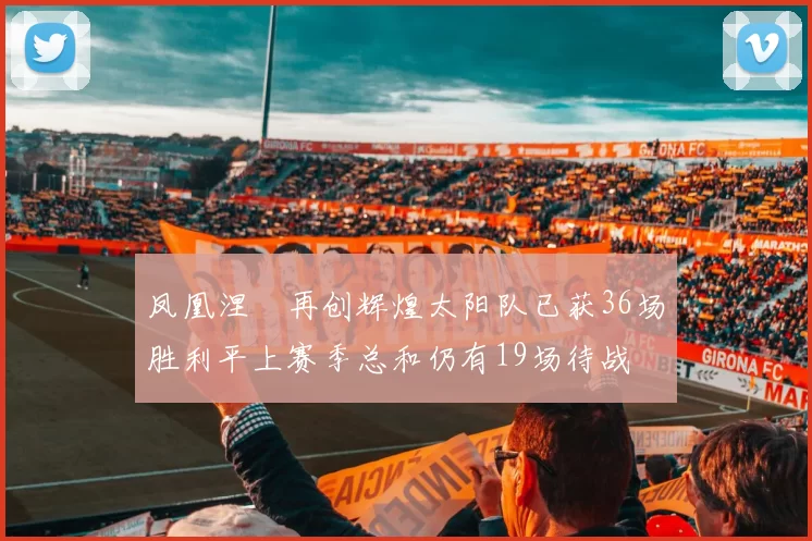 凤凰涅槃再创辉煌太阳队已获36场胜利平上赛季总和仍有19场待战
