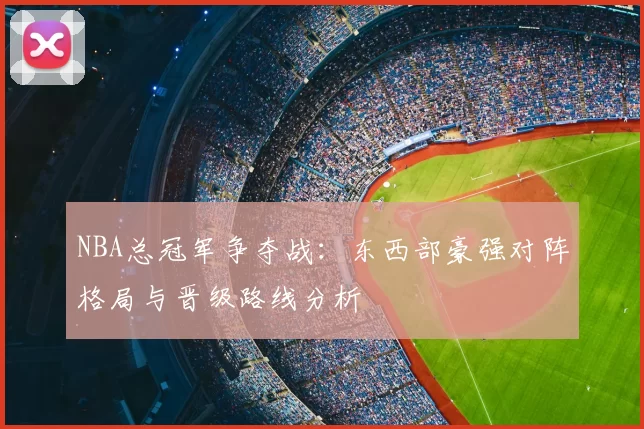 NBA总冠军争夺战：东西部豪强对阵格局与晋级路线分析