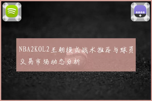 NBA2KOL2王朝模式战术推荐与球员交易市场动态分析