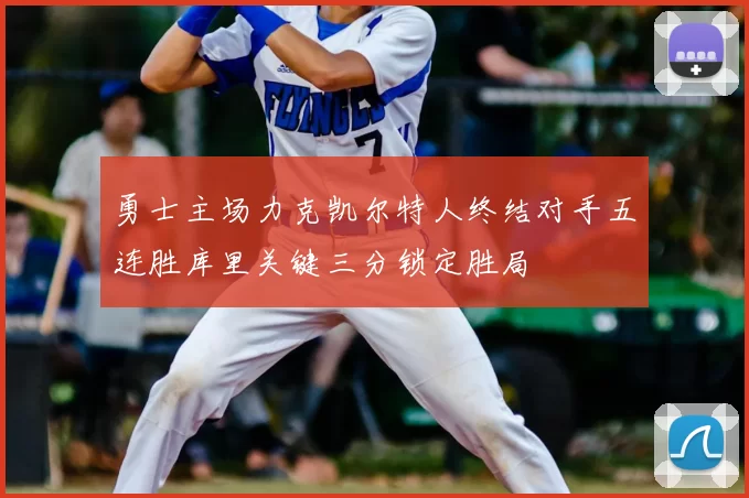 勇士主场力克凯尔特人终结对手五连胜库里关键三分锁定胜局