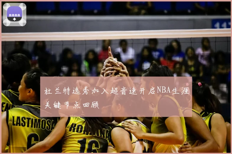 杜兰特选秀加入超音速开启NBA生涯关键节点回顾
