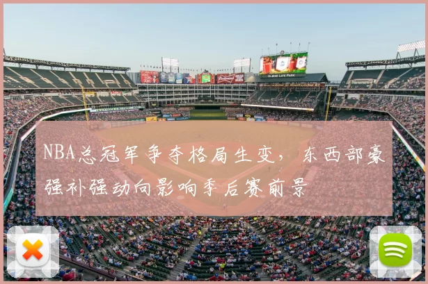 NBA总冠军争夺格局生变,东西部豪强补强动向影响季后赛前景