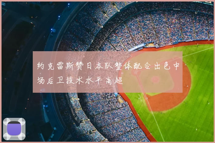 约克雷斯赞日本队整体配合出色中场后卫技术水平高超