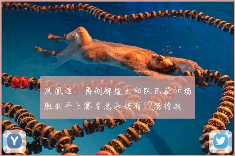 凤凰涅槃再创辉煌太阳队已获36场胜利平上赛季总和仍有19场待战