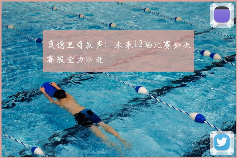 莫德里奇发声：未来12场比赛如决赛般全力以赴