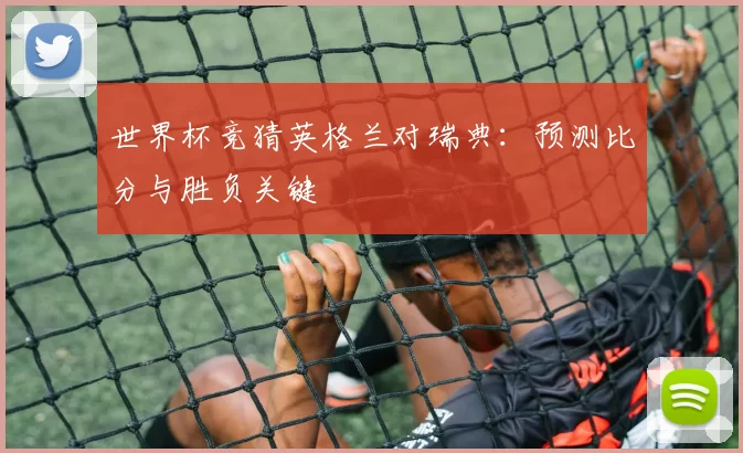 世界杯竞猜英格兰对瑞典:预测比分与胜负关键