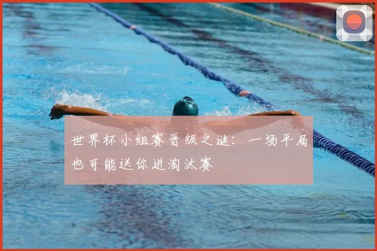 世界杯小组赛晋级之谜:一场平局也可能送你进淘汰赛