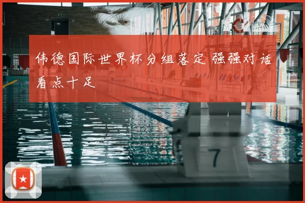 伟德国际世界杯分组落定 强强对话看点十足