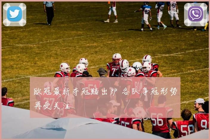 欧冠最新夺冠赔出炉 各队争冠形势再受关注