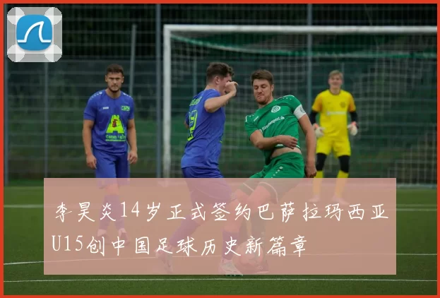 李昊炎14岁正式签约巴萨拉玛西亚U15创中国足球历史新篇章