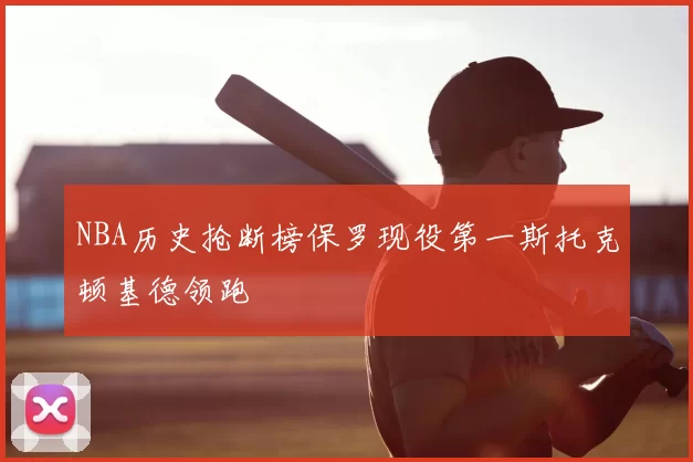 NBA历史抢断榜保罗现役第一斯托克顿基德领跑