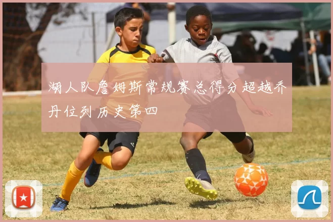 湖人队詹姆斯常规赛总得分超越乔丹位列历史第四