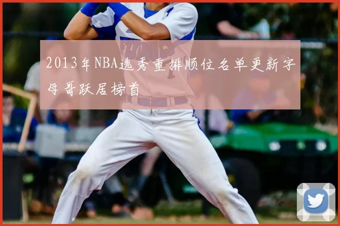 2013年NBA选秀重排顺位名单更新字母哥跃居榜首