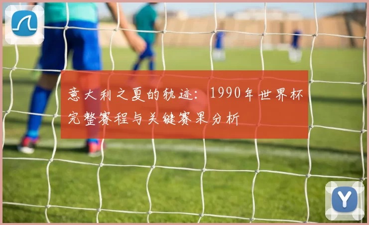 意大利之夏的轨迹：1990年世界杯完整赛程与关键赛果分析