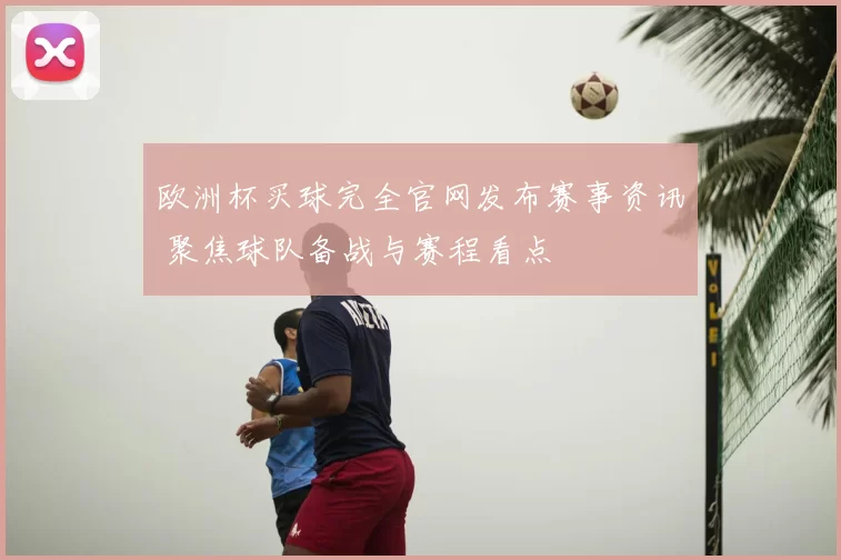 欧洲杯买球完全官网发布赛事资讯 聚焦球队备战与赛程看点