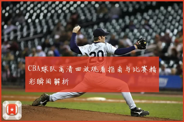 CBA球队高清回放观看指南与比赛精彩瞬间解析