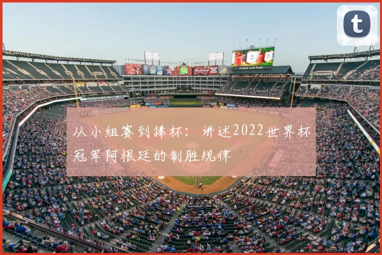 从小组赛到捧杯:讲述2022世界杯冠军阿根廷的制胜规律