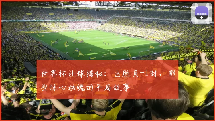 世界杯让球揭秘:当胜负-1时,那些惊心动魄的平局故事