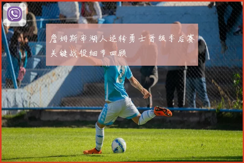 詹姆斯率湖人逆转勇士晋级季后赛关键战役细节回顾