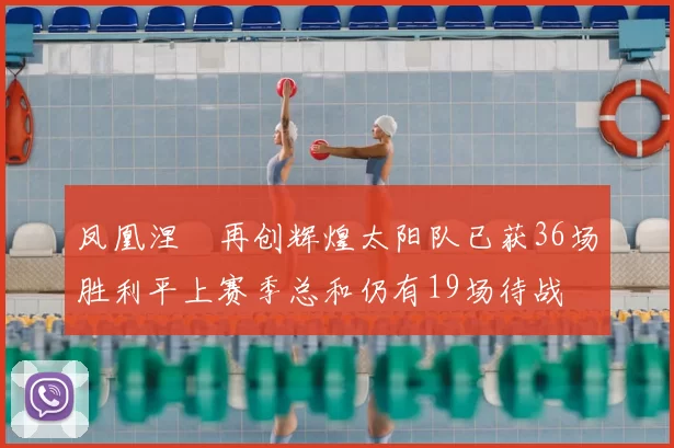 凤凰涅槃再创辉煌太阳队已获36场胜利平上赛季总和仍有19场待战