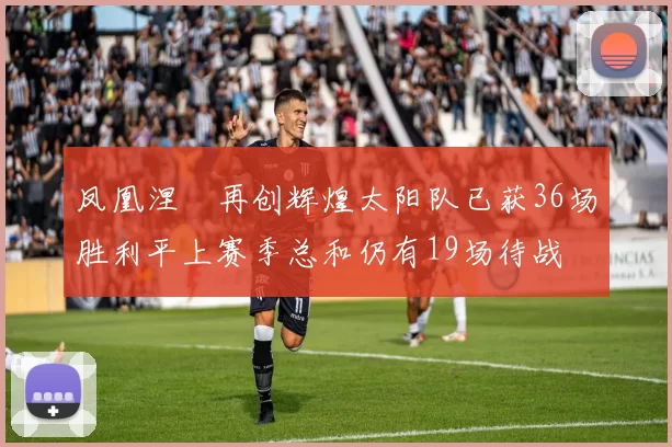 凤凰涅槃再创辉煌太阳队已获36场胜利平上赛季总和仍有19场待战