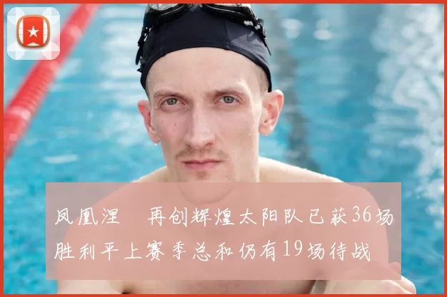 凤凰涅槃再创辉煌太阳队已获36场胜利平上赛季总和仍有19场待战