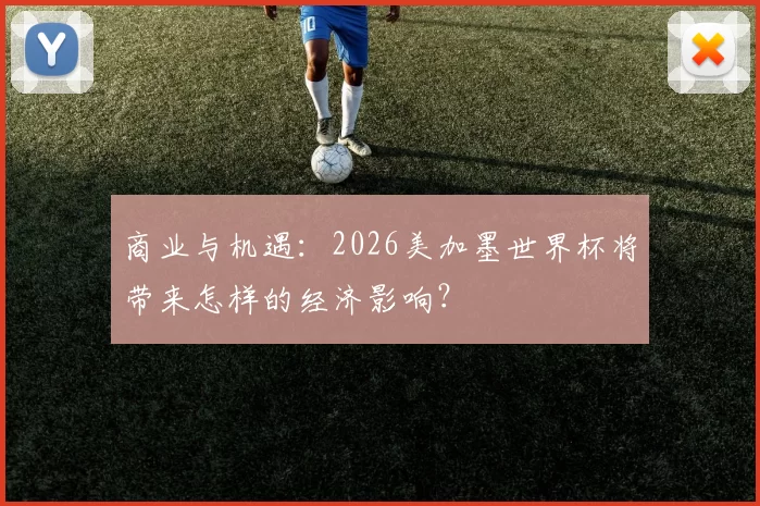 商业与机遇:2026美加墨世界杯将带来怎样的经济影响?